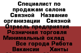 Специалист по продажам салона Связной › Название организации ­ Связной › Отрасль предприятия ­ Розничная торговля › Минимальный оклад ­ 28 000 - Все города Работа » Вакансии   . Ханты-Мансийский,Мегион г.